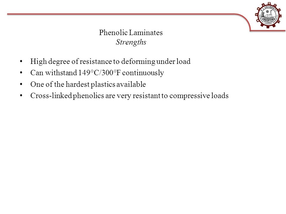 Phenolic Laminates Strengths High degree of resistance to deforming under load Can withstand 149°C/300°F continuously One of the hardest plastics available Cross-linked phenolics are very resistant to compressive loads