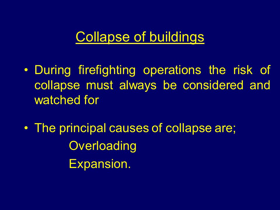 Collapse of buildings During firefighting operations the risk of collapse must always be considered and watched for The principal causes of collapse are; Overloading Expansion.