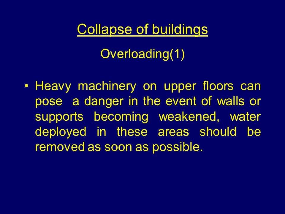 Collapse of buildings Overloading(1) Heavy machinery on upper floors can pose a danger in the event of walls or supports becoming weakened, water deployed in these areas should be removed as soon as possible.