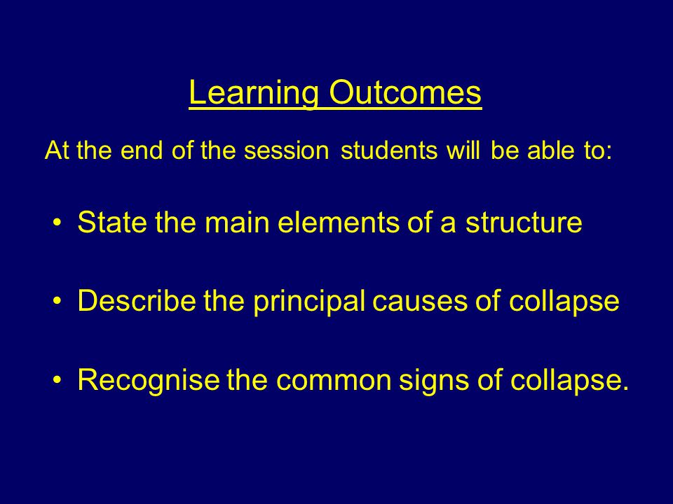 Learning Outcomes At the end of the session students will be able to: State the main elements of a structure Describe the principal causes of collapse Recognise the common signs of collapse.