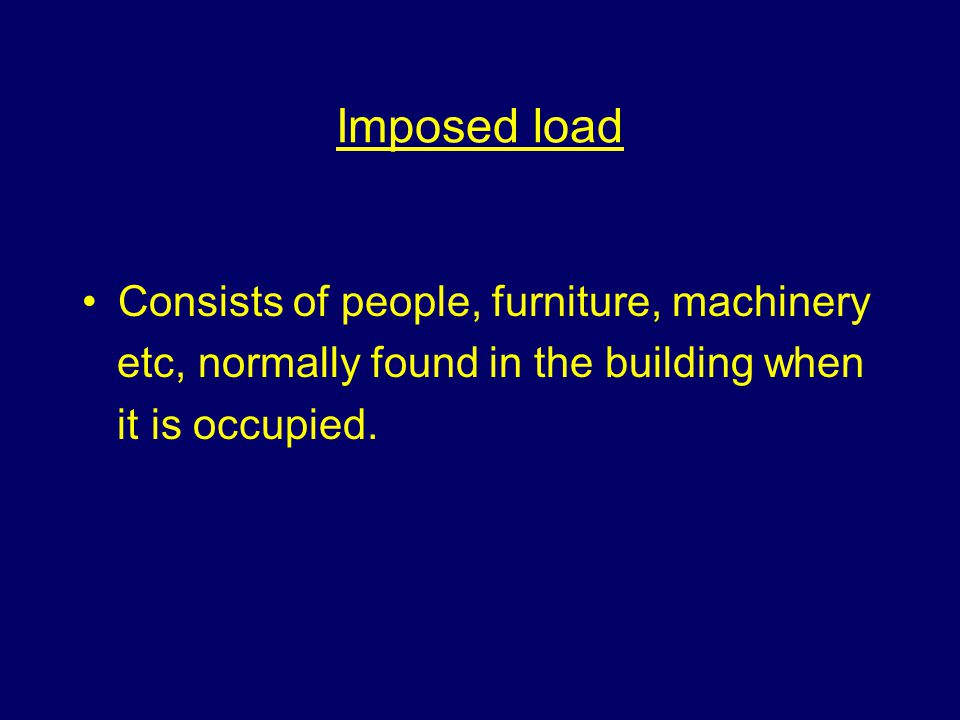 Imposed load Consists of people, furniture, machinery etc, normally found in the building when it is occupied.